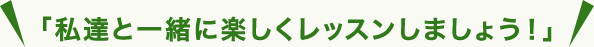 私達と一緒に楽しくレッスンしましょう！