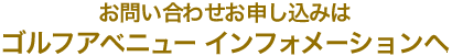 お問い合わせお申し込みはゴルフアベニュー インフォメーションヘ