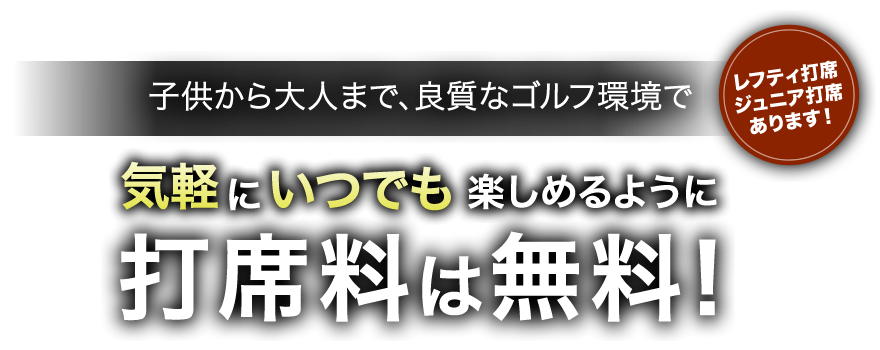 子供から大人まで、良質な環境で気軽にいつでも楽しめるように打席料金は無料！