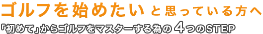 ゴルフを始めたいと思っている方へ 「初めて」からゴルフをマスターする為の4つのSTEP